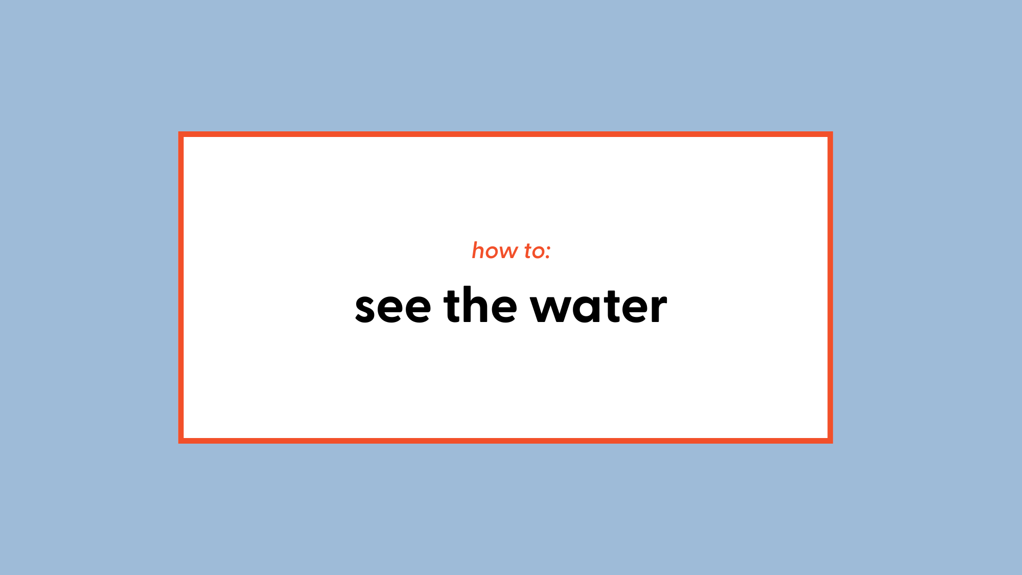 how to: see the water